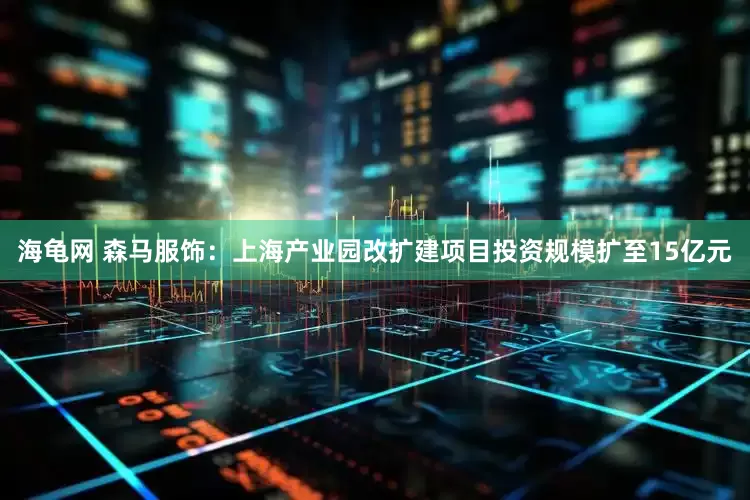 海龟网 森马服饰：上海产业园改扩建项目投资规模扩至15亿元