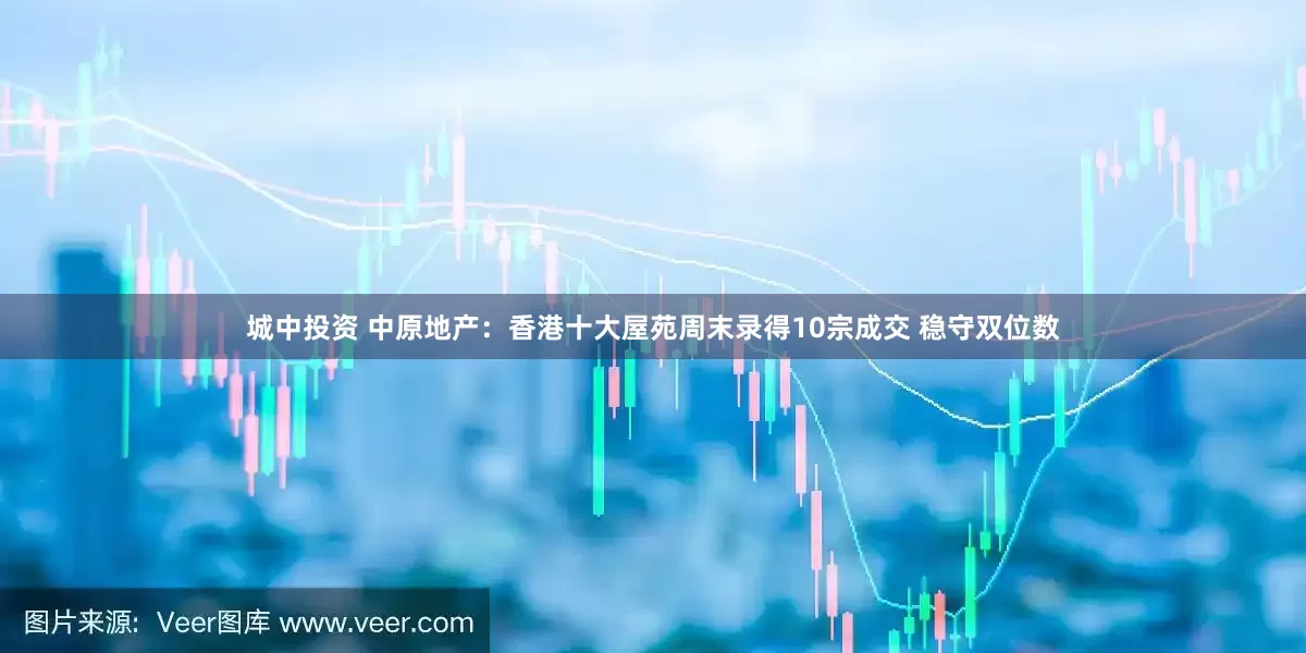 城中投资 中原地产：香港十大屋苑周末录得10宗成交 稳守双位数