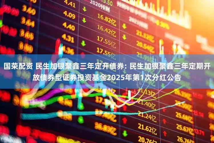 国荣配资 民生加银聚鑫三年定开债券: 民生加银聚鑫三年定期开放债券型证券投资基金2025年第1次分红公告