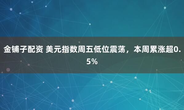金铺子配资 美元指数周五低位震荡，本周累涨超0.5%