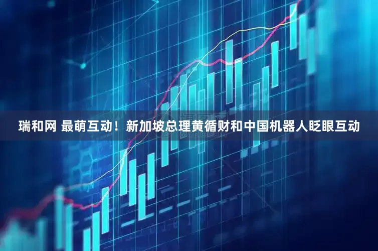 瑞和网 最萌互动！新加坡总理黄循财和中国机器人眨眼互动