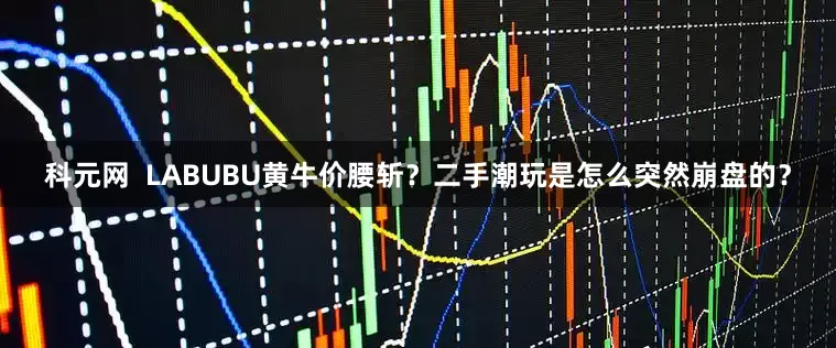 科元网  LABUBU黄牛价腰斩？二手潮玩是怎么突然崩盘的？