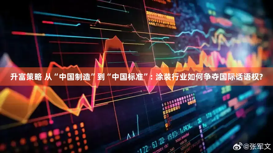 升富策略 从“中国制造”到“中国标准”: 涂装行业如何争夺国际话语权?