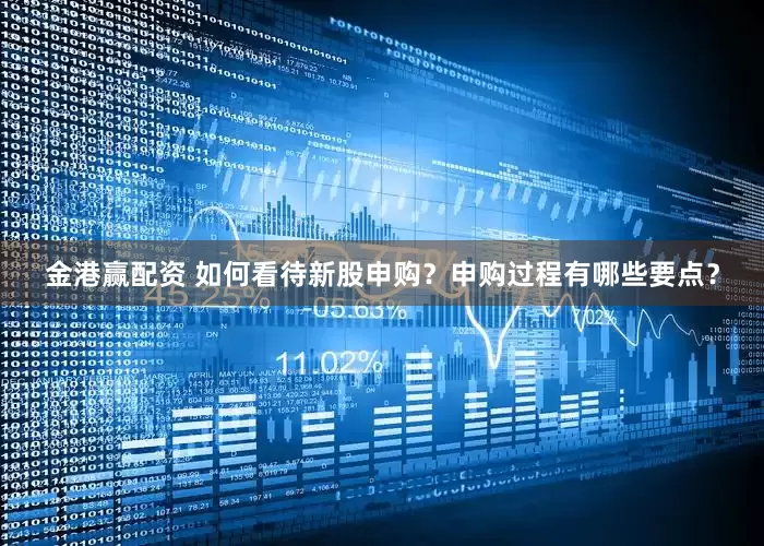 金港赢配资 如何看待新股申购？申购过程有哪些要点？