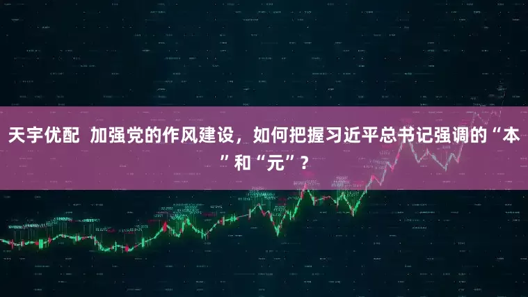 天宇优配  加强党的作风建设，如何把握习近平总书记强调的“本”和“元”？