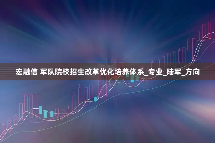 宏融信 军队院校招生改革优化培养体系_专业_陆军_方向