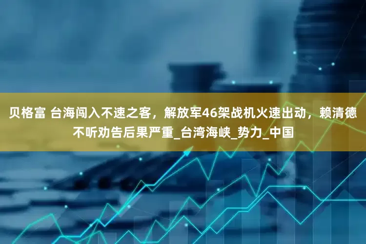 贝格富 台海闯入不速之客，解放军46架战机火速出动，赖清德不听劝告后果严重_台湾海峡_势力_中国