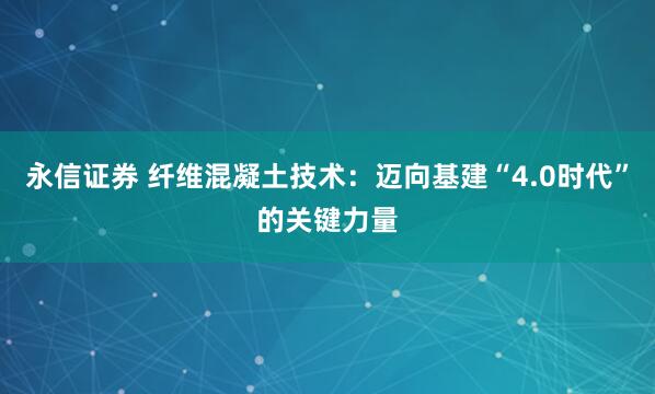 永信证券 纤维混凝土技术：迈向基建“4.0时代”的关键力量
