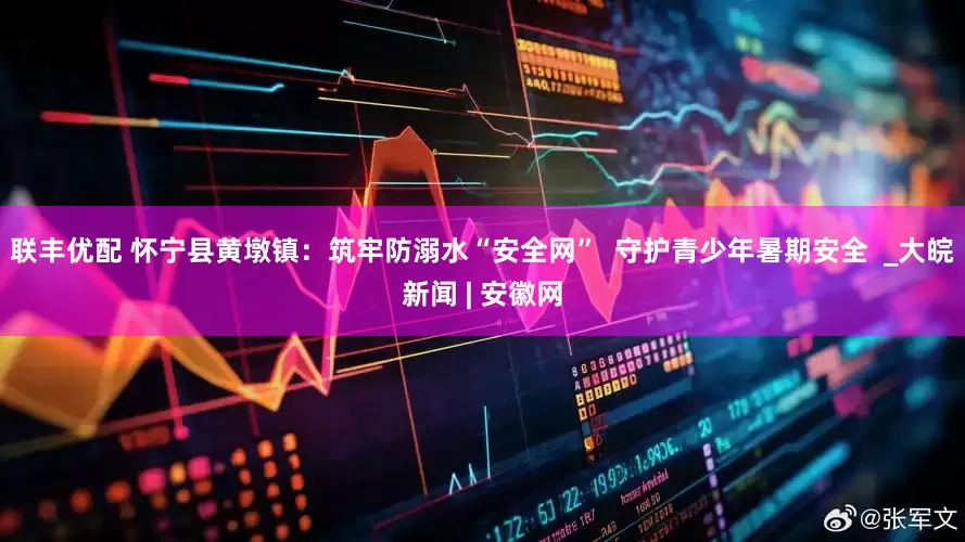 联丰优配 怀宁县黄墩镇：筑牢防溺水“安全网”  守护青少年暑期安全  _大皖新闻 | 安徽网