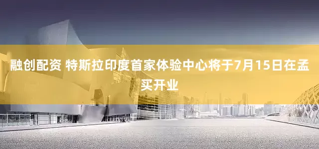 融创配资 特斯拉印度首家体验中心将于7月15日在孟买开业