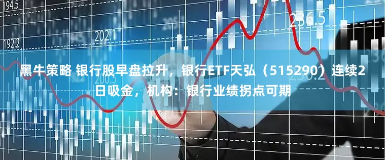 黑牛策略 银行股早盘拉升，银行ETF天弘（515290）连续2日吸金，机构：银行业绩拐点可期