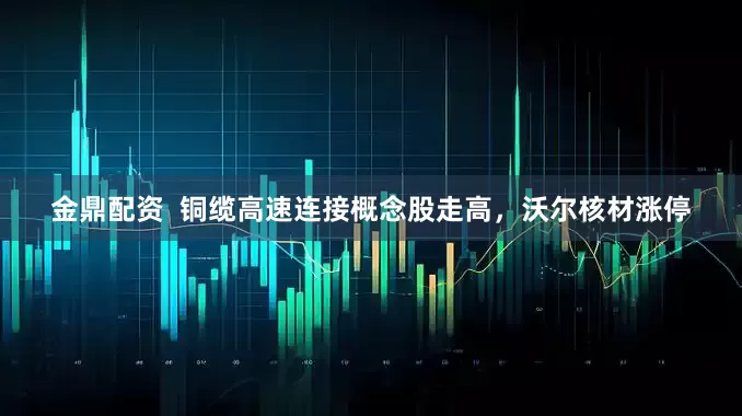 金鼎配资  铜缆高速连接概念股走高，沃尔核材涨停