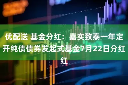 优配送 基金分红：嘉实致泰一年定开纯债债券发起式基金7月22日分红