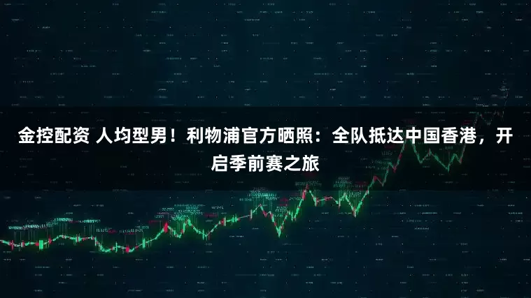 金控配资 人均型男！利物浦官方晒照：全队抵达中国香港，开启季前赛之旅