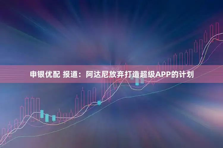 申银优配 报道：阿达尼放弃打造超级APP的计划