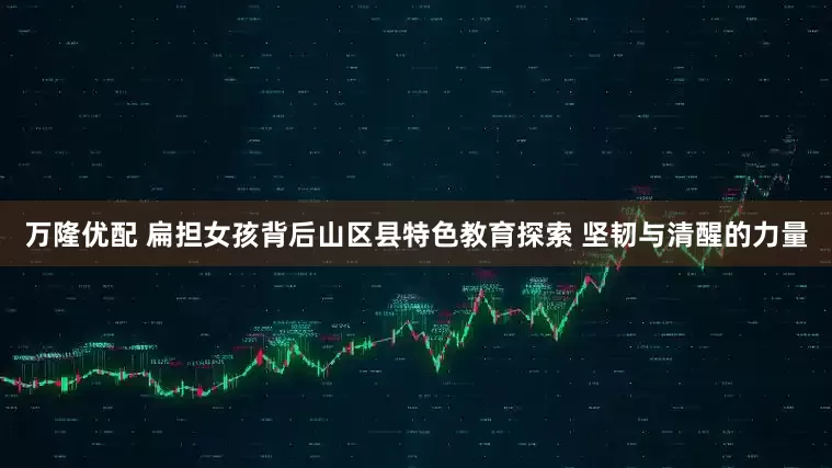 万隆优配 扁担女孩背后山区县特色教育探索 坚韧与清醒的力量