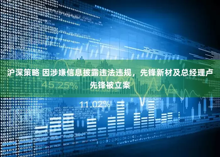 沪深策略 因涉嫌信息披露违法违规，先锋新材及总经理卢先锋被立案