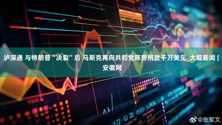 泸深通 与特朗普“决裂”后 马斯克再向共和党阵营捐款千万美元_大皖新闻 | 安徽网