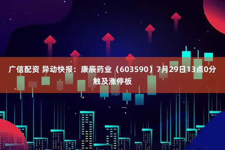 广信配资 异动快报：康辰药业（603590）7月29日13点0分触及涨停板