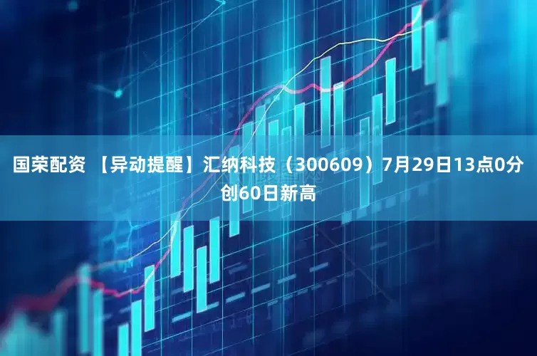 国荣配资 【异动提醒】汇纳科技（300609）7月29日13点0分创60日新高