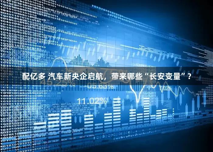 配亿多 汽车新央企启航，带来哪些“长安变量”？