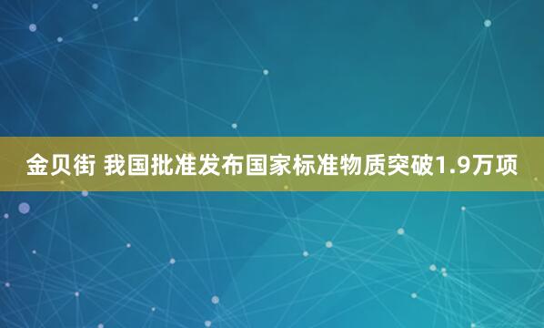 金贝街 我国批准发布国家标准物质突破1.9万项