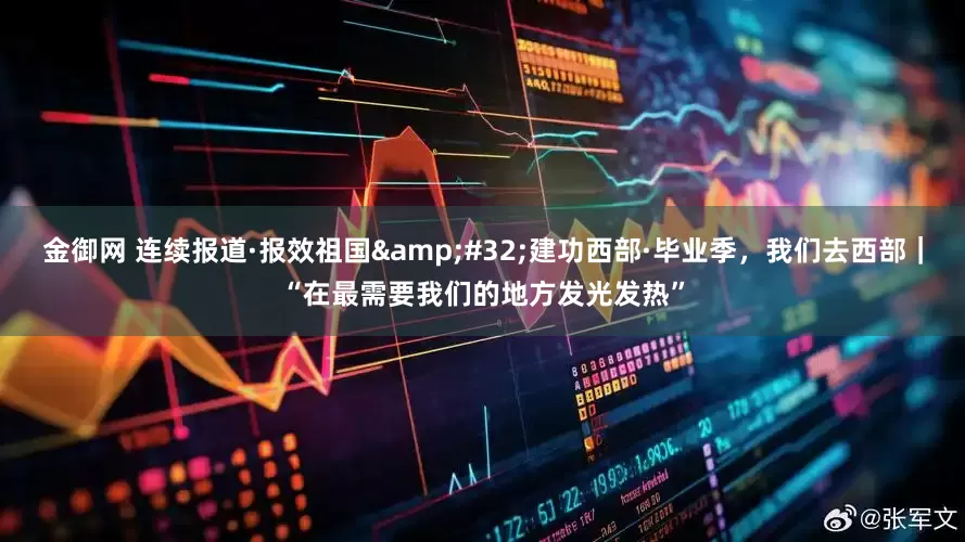 金御网 连续报道·报效祖国&#32;建功西部·毕业季，我们去西部｜“在最需要我们的地方发光发热”