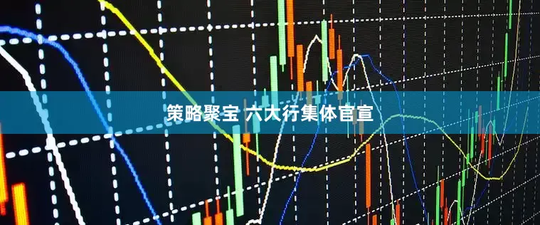 策略聚宝 六大行集体官宣