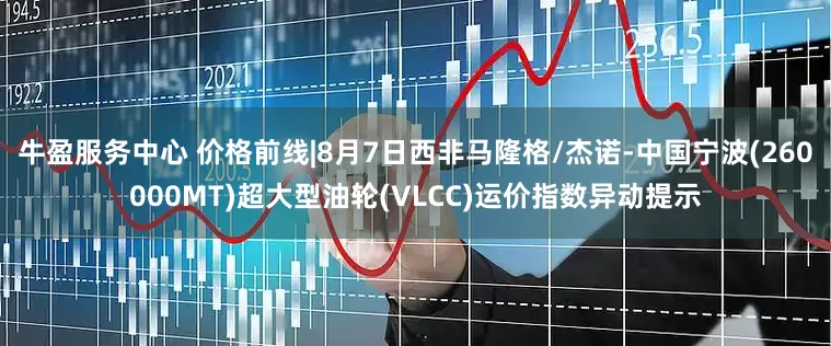 牛盈服务中心 价格前线|8月7日西非马隆格/杰诺-中国宁波(260000MT)超大型油轮(VLCC)运价指数异动提示
