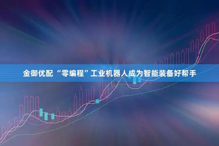 金御优配 “零编程”工业机器人成为智能装备好帮手