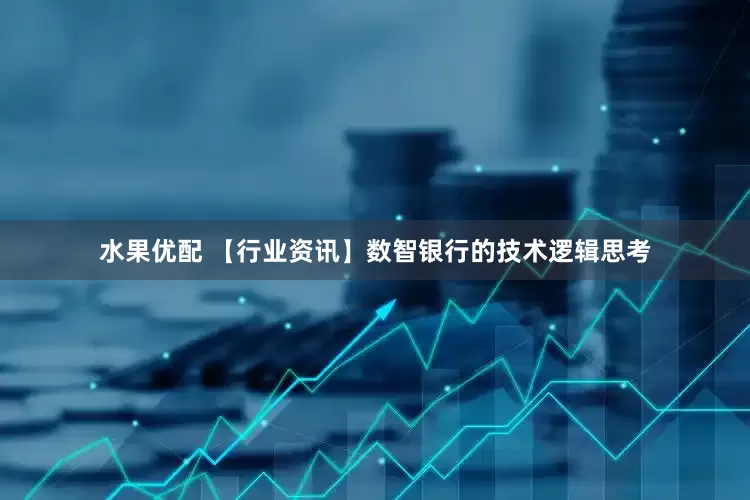 水果优配 【行业资讯】数智银行的技术逻辑思考