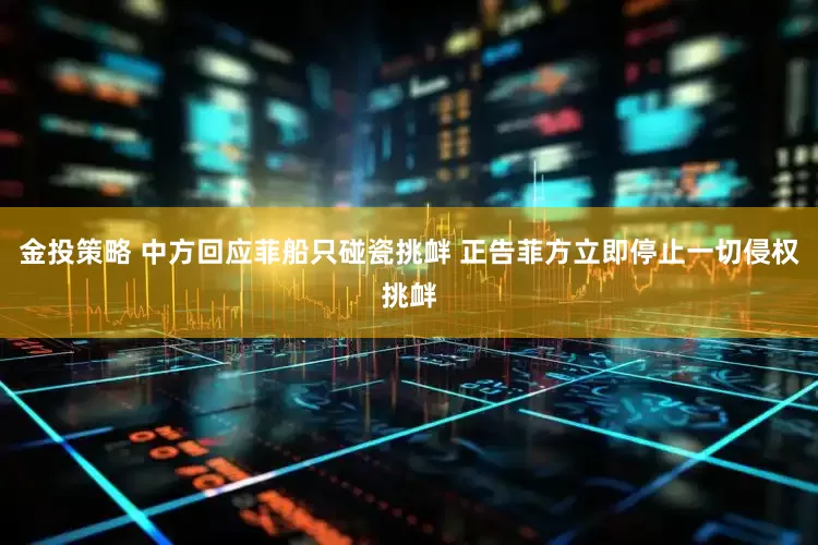 金投策略 中方回应菲船只碰瓷挑衅 正告菲方立即停止一切侵权挑衅