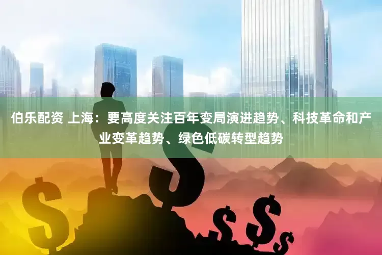 伯乐配资 上海：要高度关注百年变局演进趋势、科技革命和产业变革趋势、绿色低碳转型趋势