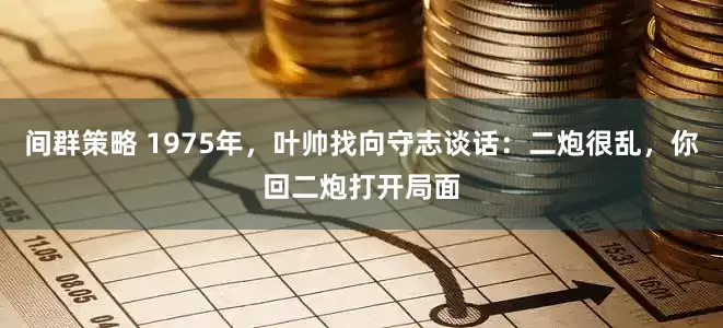 间群策略 1975年，叶帅找向守志谈话：二炮很乱，你回二炮打开局面