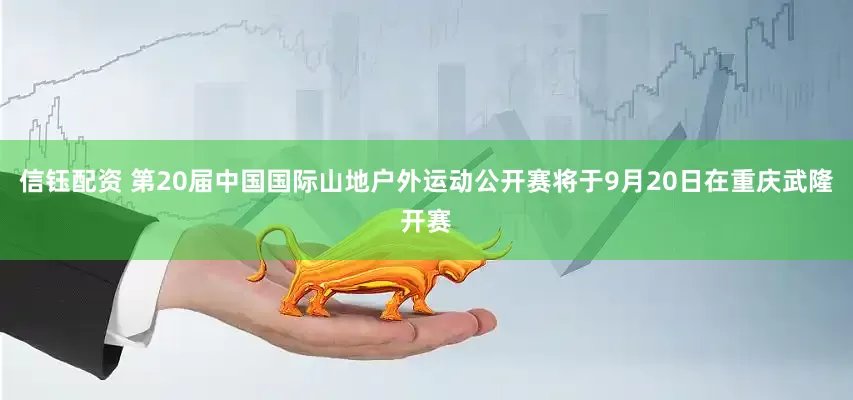 信钰配资 第20届中国国际山地户外运动公开赛将于9月20日在重庆武隆开赛