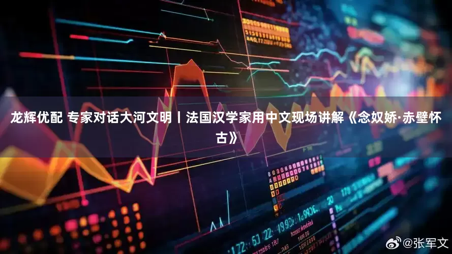 龙辉优配 专家对话大河文明丨法国汉学家用中文现场讲解《念奴娇·赤壁怀古》
