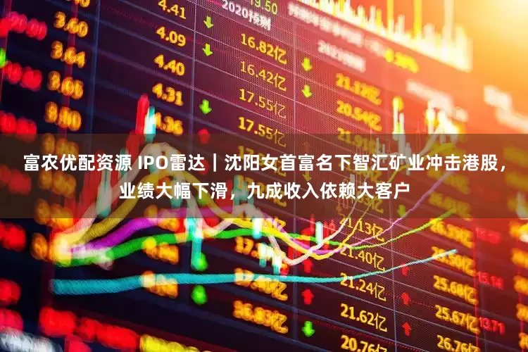 富农优配资源 IPO雷达｜沈阳女首富名下智汇矿业冲击港股，业绩大幅下滑，九成收入依赖大客户