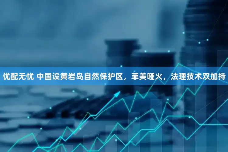 优配无忧 中国设黄岩岛自然保护区，菲美哑火，法理技术双加持
