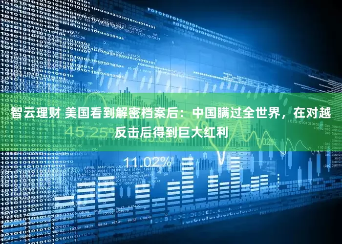 智云理财 美国看到解密档案后：中国瞒过全世界，在对越反击后得到巨大红利