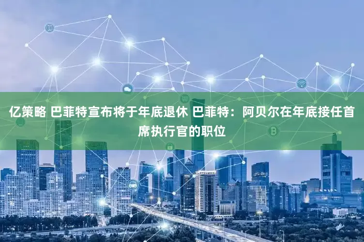 亿策略 巴菲特宣布将于年底退休 巴菲特：阿贝尔在年底接任首席执行官的职位