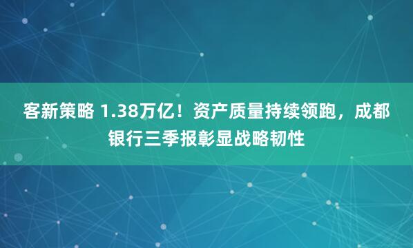 客新策略 1.38万亿!资产质量持续领跑,成都银行三季报彰显战略韧性