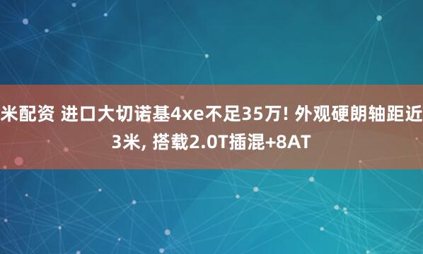 米配资 进口大切诺基4xe不足35万! 外观硬朗轴距近3米, 搭载2.0T插混+8AT