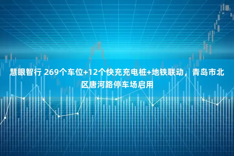 慧眼智行 269个车位+12个快充充电桩+地铁联动，青岛市北区唐河路停车场启用