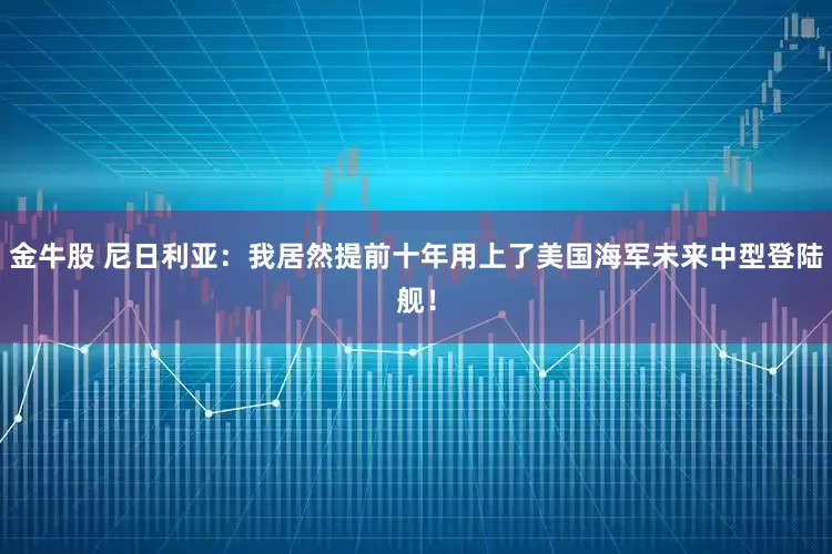金牛股 尼日利亚：我居然提前十年用上了美国海军未来中型登陆舰！