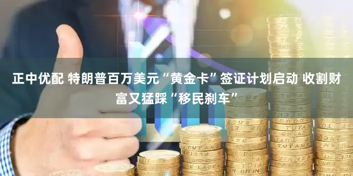 正中优配 特朗普百万美元“黄金卡”签证计划启动 收割财富又猛踩“移民刹车”