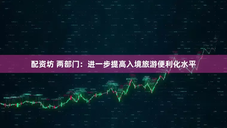 配资坊 两部门：进一步提高入境旅游便利化水平