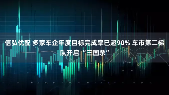 信弘优配 多家车企年度目标完成率已超90% 车市第二梯队开启 “三国杀”
