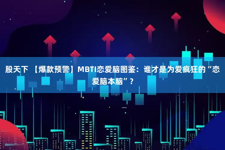 股天下 【爆款预警】MBTI恋爱脑图鉴：谁才是为爱疯狂的“恋爱脑本脑”？