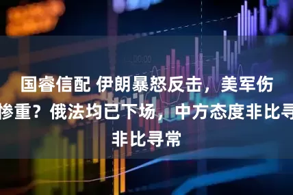 国睿信配 伊朗暴怒反击，美军伤亡惨重？俄法均已下场，中方态度非比寻常