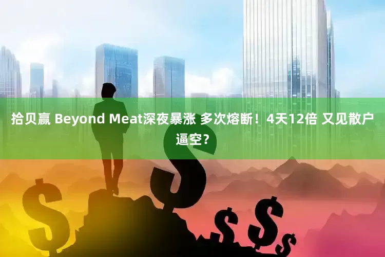 拾贝赢 Beyond Meat深夜暴涨 多次熔断！4天12倍 又见散户逼空？